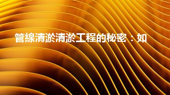 管線清淤清淤工程的秘密：如何有效提升水體環(huán)境質(zhì)量？